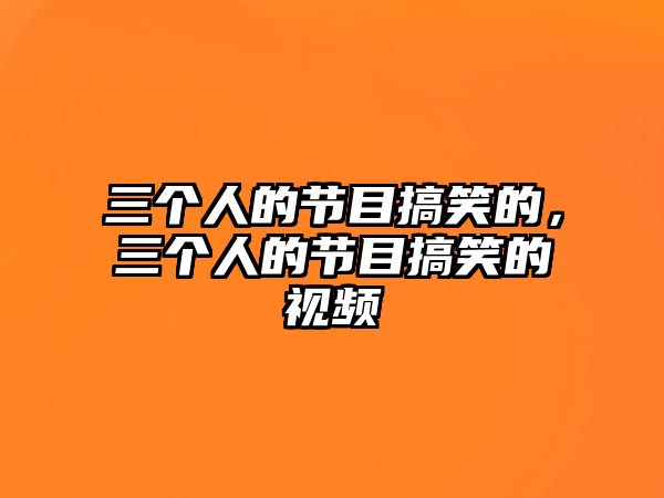 三個(gè)人的節(jié)目搞笑的，三個(gè)人的節(jié)目搞笑的視頻