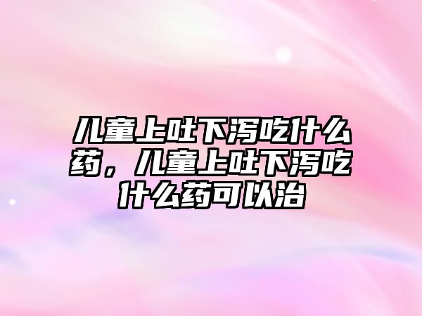 兒童上吐下瀉吃什么藥，兒童上吐下瀉吃什么藥可以治