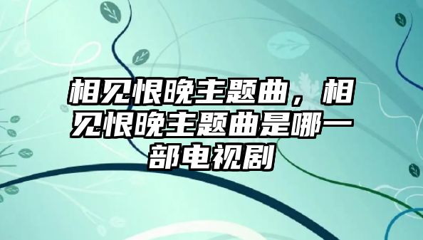 相見恨晚主題曲，相見恨晚主題曲是哪一部電視劇