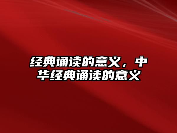 經(jīng)典誦讀的意義，中華經(jīng)典誦讀的意義