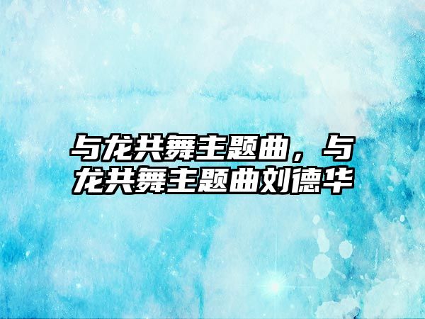 與龍共舞主題曲，與龍共舞主題曲劉德華