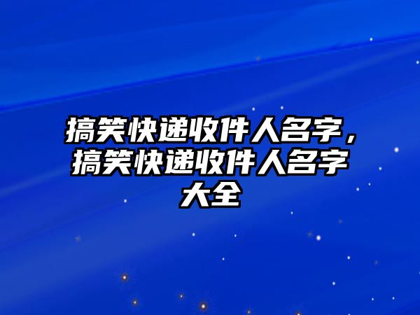 搞笑快遞收件人名字，搞笑快遞收件人名字大全