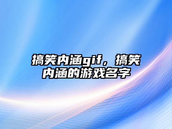 搞笑內(nèi)涵gif，搞笑內(nèi)涵的游戲名字