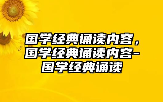 國學經(jīng)典誦讀內(nèi)容，國學經(jīng)典誦讀內(nèi)容-國學經(jīng)典誦讀