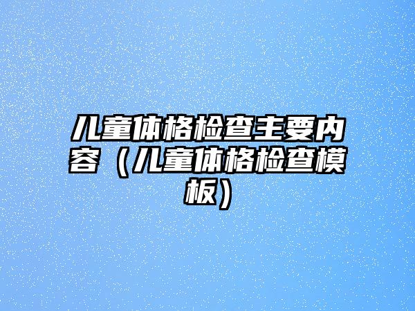 兒童體格檢查主要內(nèi)容（兒童體格檢查模板）