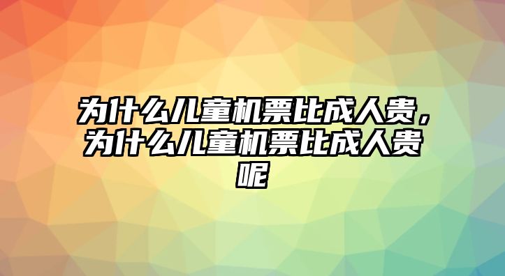 為什么兒童機(jī)票比成人貴，為什么兒童機(jī)票比成人貴呢