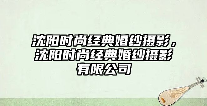 沈陽時尚經(jīng)典婚紗攝影，沈陽時尚經(jīng)典婚紗攝影有限公司