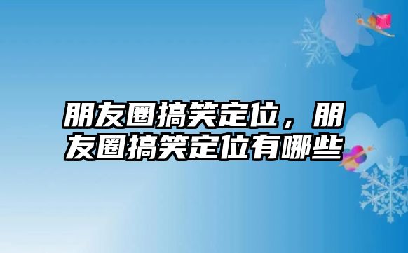 朋友圈搞笑定位，朋友圈搞笑定位有哪些