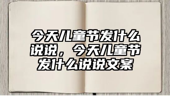 今天兒童節(jié)發(fā)什么說說，今天兒童節(jié)發(fā)什么說說文案