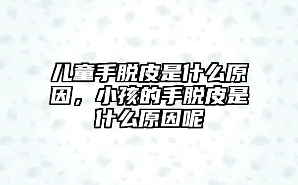 兒童手脫皮是什么原因，小孩的手脫皮是什么原因呢