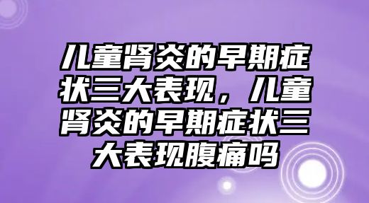 兒童腎炎的早期癥狀三大表現(xiàn)，兒童腎炎的早期癥狀三大表現(xiàn)腹痛嗎