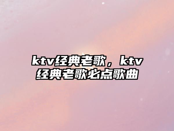 ktv經(jīng)典老歌，ktv經(jīng)典老歌必點(diǎn)歌曲