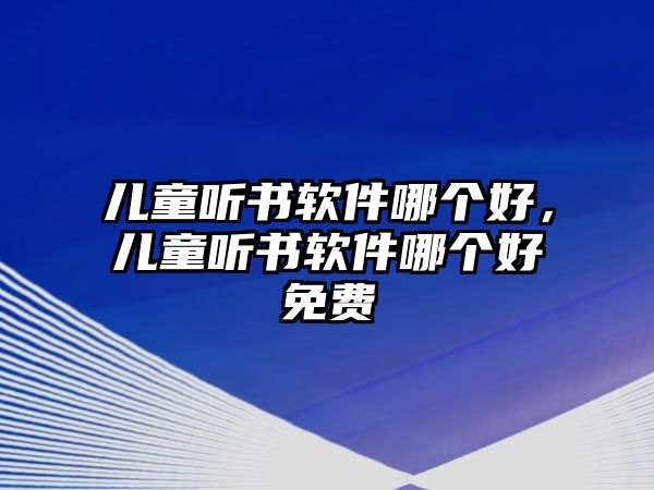 兒童聽(tīng)書(shū)軟件哪個(gè)好，兒童聽(tīng)書(shū)軟件哪個(gè)好免費(fèi)