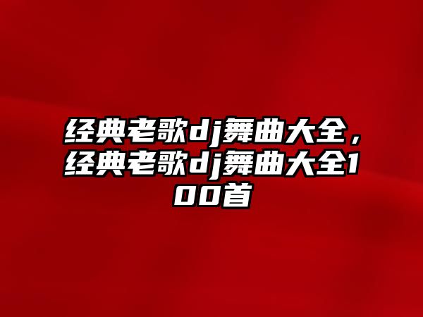 經(jīng)典老歌dj舞曲大全，經(jīng)典老歌dj舞曲大全100首