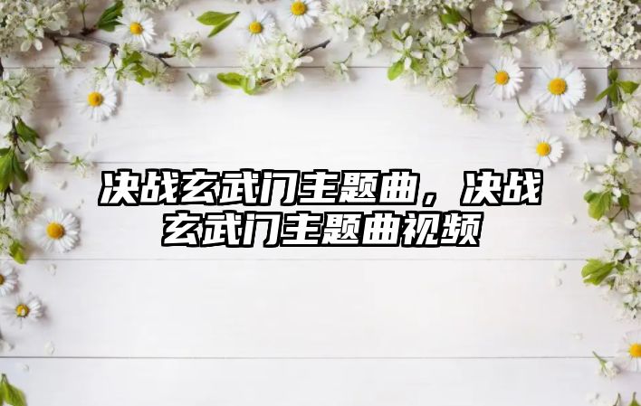 決戰(zhàn)玄武門主題曲，決戰(zhàn)玄武門主題曲視頻