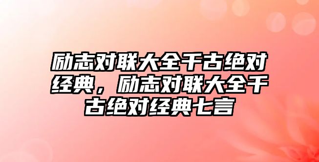 勵志對聯(lián)大全千古絕對經典，勵志對聯(lián)大全千古絕對經典七言