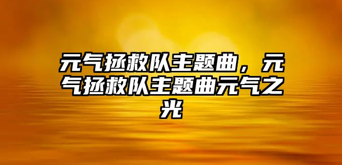 元氣拯救隊主題曲，元氣拯救隊主題曲元氣之光