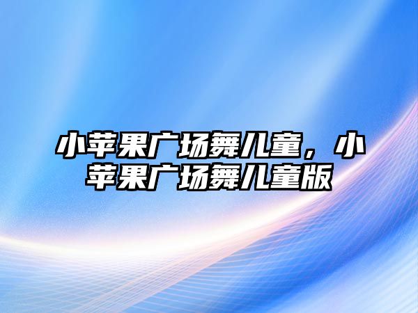 小蘋果廣場舞兒童，小蘋果廣場舞兒童版