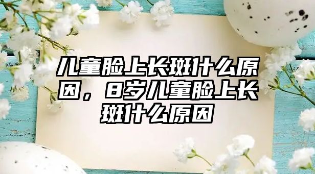 兒童臉上長斑什么原因，8歲兒童臉上長斑什么原因