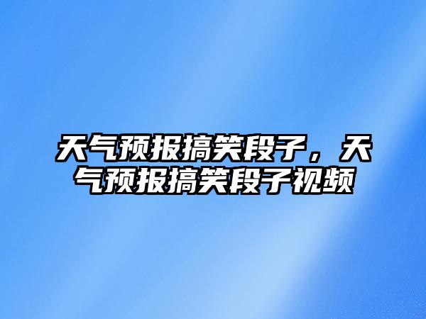 天氣預(yù)報搞笑段子，天氣預(yù)報搞笑段子視頻