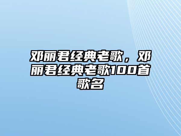 鄧麗君經(jīng)典老歌，鄧麗君經(jīng)典老歌100首歌名