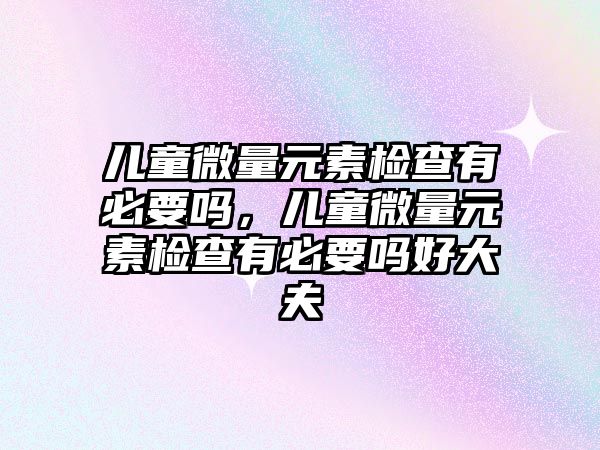 兒童微量元素檢查有必要嗎，兒童微量元素檢查有必要嗎好大夫