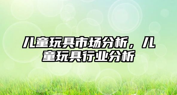 兒童玩具市場分析，兒童玩具行業(yè)分析