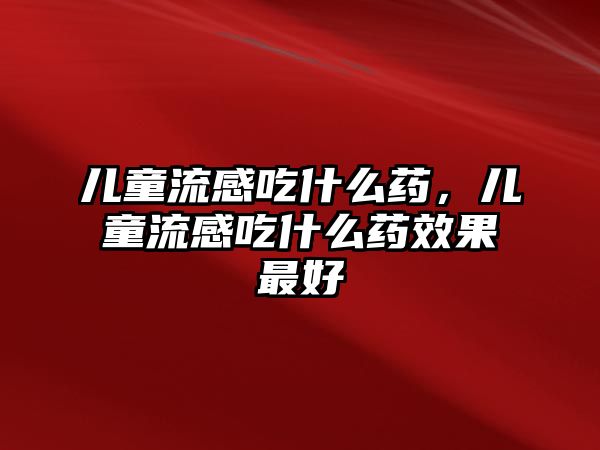 兒童流感吃什么藥，兒童流感吃什么藥效果最好