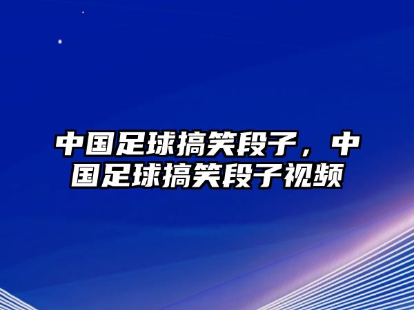 中國足球搞笑段子，中國足球搞笑段子視頻