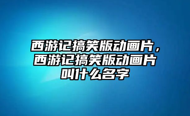 西游記搞笑版動畫片，西游記搞笑版動畫片叫什么名字