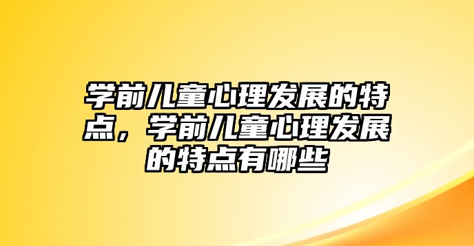 學(xué)前兒童心理發(fā)展的特點，學(xué)前兒童心理發(fā)展的特點有哪些