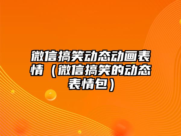 微信搞笑動態(tài)動畫表情（微信搞笑的動態(tài)表情包）