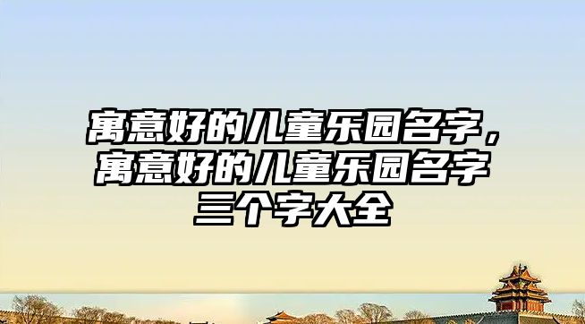 寓意好的兒童樂園名字，寓意好的兒童樂園名字三個(gè)字大全