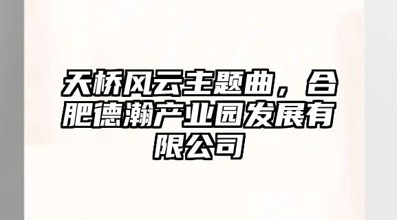 天橋風(fēng)云主題曲，合肥德瀚產(chǎn)業(yè)園發(fā)展有限公司