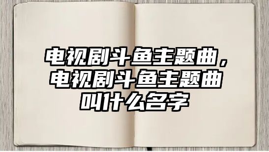 電視劇斗魚主題曲，電視劇斗魚主題曲叫什么名字