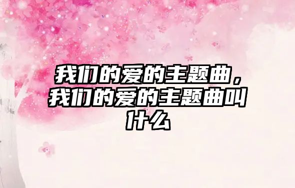 我們的愛的主題曲，我們的愛的主題曲叫什么