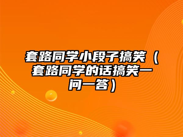 套路同學小段子搞笑（套路同學的話搞笑一問一答）