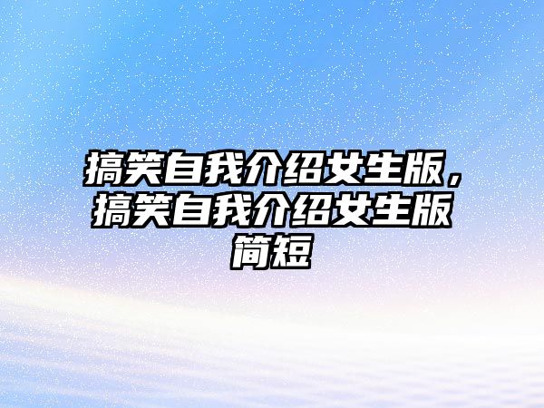 搞笑自我介紹女生版，搞笑自我介紹女生版簡(jiǎn)短