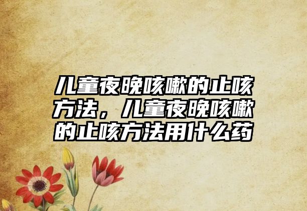 兒童夜晚咳嗽的止咳方法，兒童夜晚咳嗽的止咳方法用什么藥