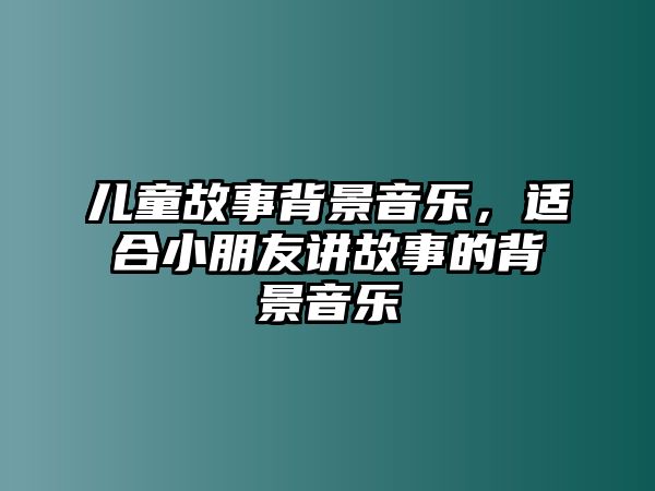 兒童故事背景音樂，適合小朋友講故事的背景音樂