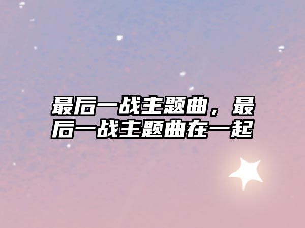 最后一戰(zhàn)主題曲，最后一戰(zhàn)主題曲在一起