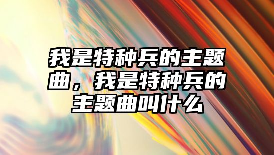 我是特種兵的主題曲，我是特種兵的主題曲叫什么