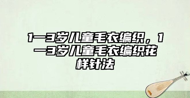 1一3歲兒童毛衣編織，1一3歲兒童毛衣編織花樣針法