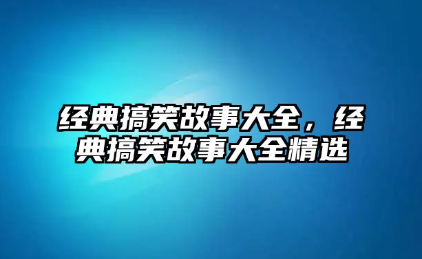 經典搞笑故事大全，經典搞笑故事大全精選