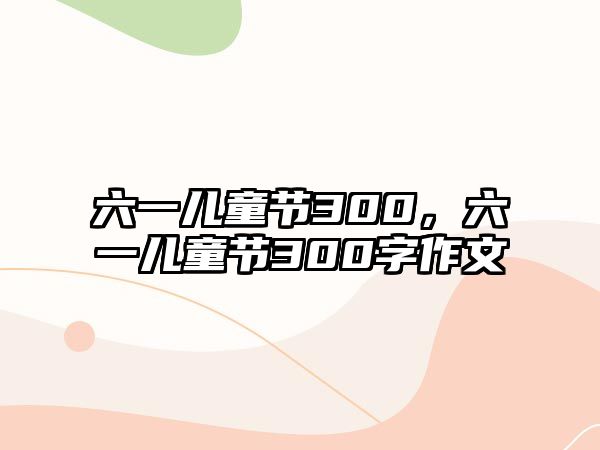 六一兒童節(jié)300，六一兒童節(jié)300字作文