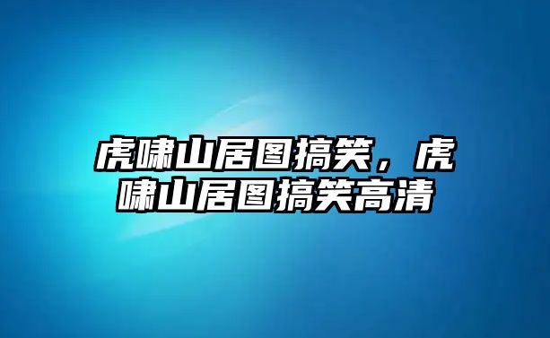 虎嘯山居圖搞笑，虎嘯山居圖搞笑高清