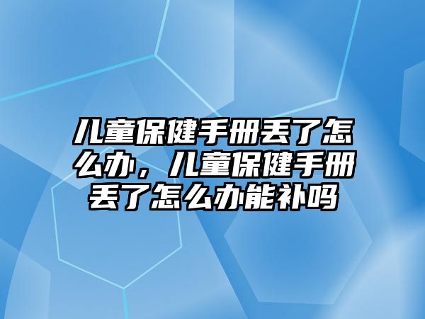 兒童保健手冊丟了怎么辦，兒童保健手冊丟了怎么辦能補(bǔ)嗎