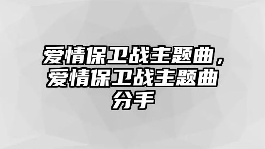 愛(ài)情保衛(wèi)戰(zhàn)主題曲，愛(ài)情保衛(wèi)戰(zhàn)主題曲分手