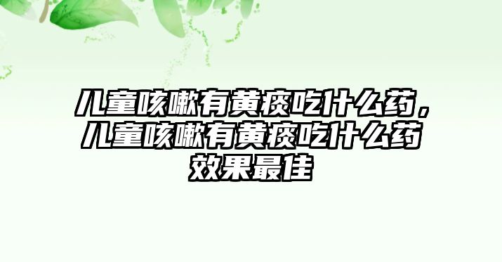 兒童咳嗽有黃痰吃什么藥，兒童咳嗽有黃痰吃什么藥效果最佳