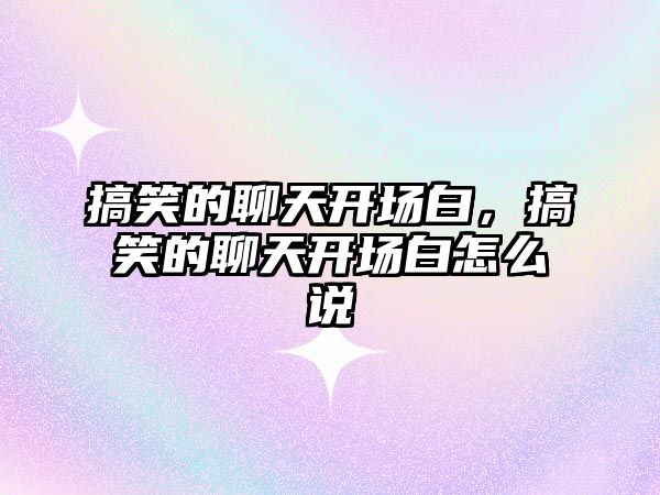 搞笑的聊天開場白，搞笑的聊天開場白怎么說